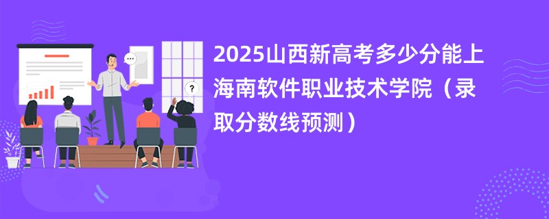 2025山西新高考多少分能上海南软件职业技术学院(录取分数线预测)