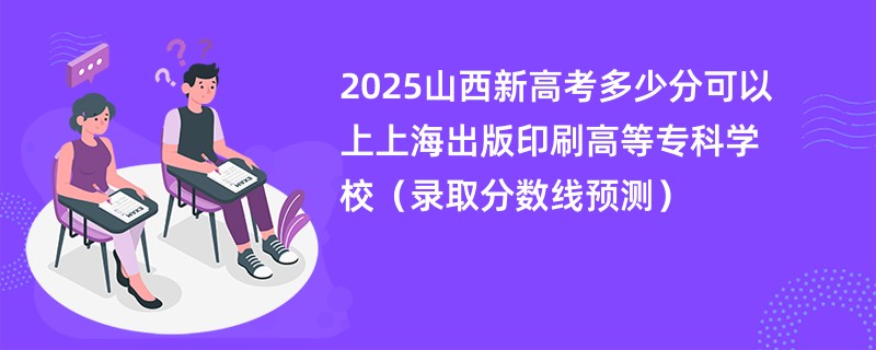 2025山西新高考多少分可以上上海出版印刷高等专科学校(录取分数线预测)
