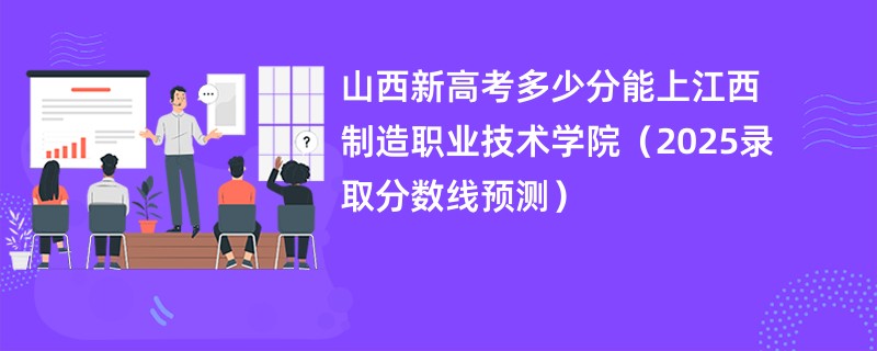 山西新高考多少分能上江西制造职业技术学院(2025录取分数线预测)