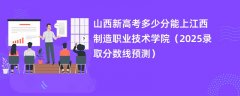 山西新高考多少分能上江西制造职业技术学院(2025录取分数线预测)