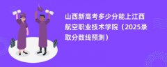 山西新高考多少分能上江西航空职业技术学院(2025录取分数线预测)