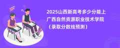 2025山西新高考多少分能上广西自然资源职业技术学院（录取分数线预测）