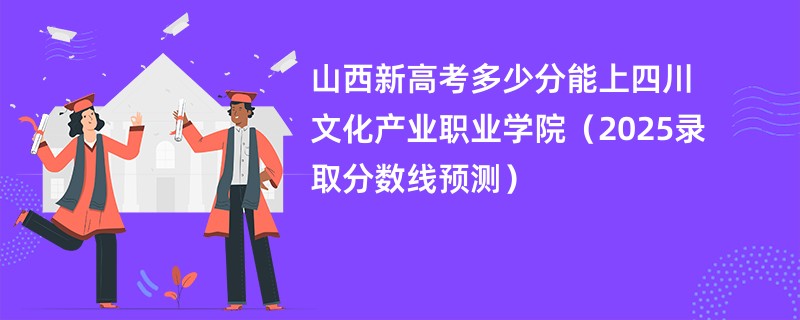 山西新高考多少分能上四川文化产业职业学院（2025录取分数线预测）