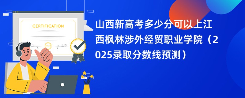山西新高考多少分可以上江西枫林涉外经贸职业学院（2025录取分数线预测）