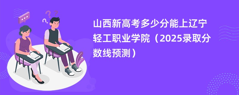 山西新高考多少分能上辽宁轻工职业学院（2025录取分数线预测）