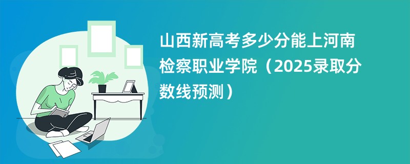 山西新高考多少分能上河南检察职业学院(2025录取分数线预测)