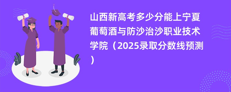 山西新高考多少分能上宁夏葡萄酒与防沙治沙职业技术学院（2025录取分数线预测）