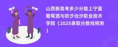 山西新高考多少分能上宁夏葡萄酒与防沙治沙职业技术学院（2025录取分数线预测）