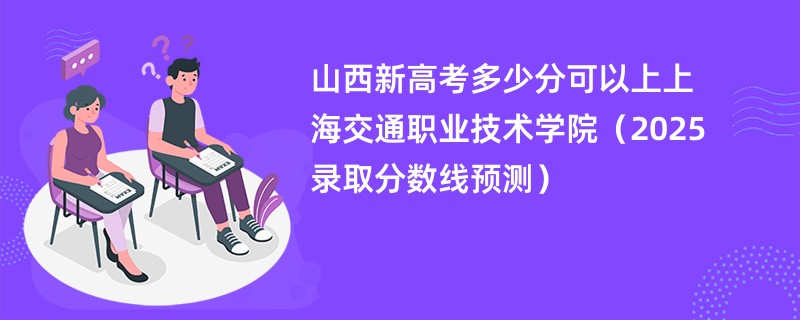 山西新高考多少分可以上上海交通职业技术学院（2025录取分数线预测）