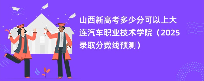 山西新高考多少分可以上大连汽车职业技术学院(2025录取分数线预测)
