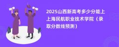 2025山西新高考多少分能上上海民航职业技术学院（录取分数线预测）