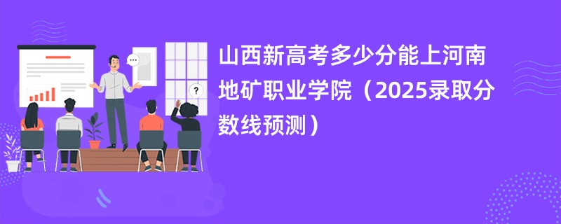 山西新高考多少分能上河南地矿职业学院（2025录取分数线预测）