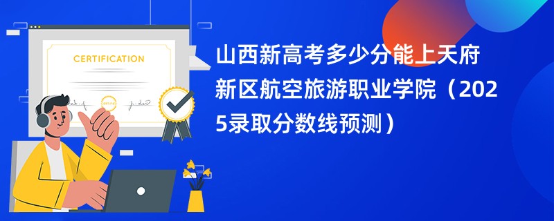 山西新高考多少分能上天府新区航空旅游职业学院(2025录取分数线预测)