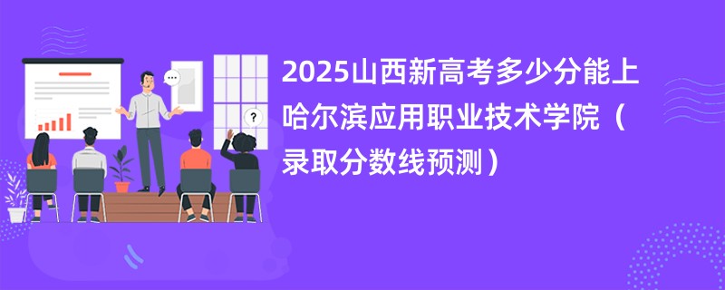 2025山西新高考多少分能上哈尔滨应用职业技术学院(录取分数线预测)