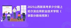 2025山西新高考多少分能上哈尔滨应用职业技术学院(录取分数线预测)