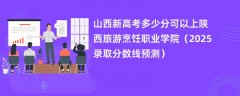 山西新高考多少分可以上陕西旅游烹饪职业学院(2025录取分数线预测)