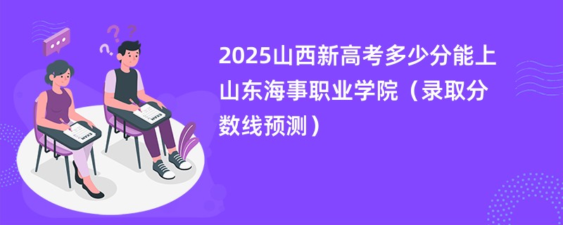 2025山西新高考多少分能上山东海事职业学院（录取分数线预测）