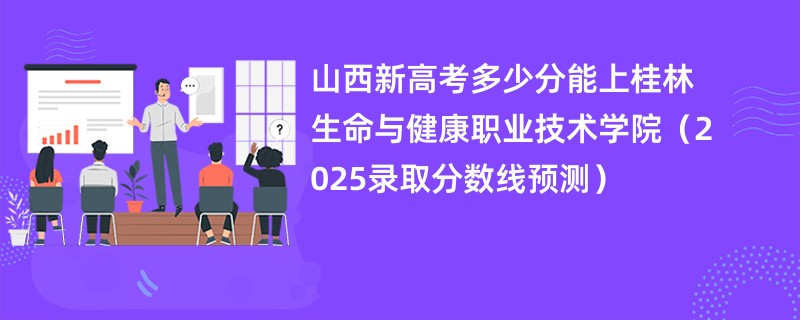 山西新高考多少分能上桂林生命与健康职业技术学院(2025录取分数线预测)