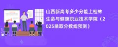 山西新高考多少分能上桂林生命与健康职业技术学院(2025录取分数线预测)