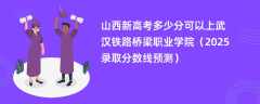 山西新高考多少分可以上武汉铁路桥梁职业学院（2025录取分数线预测）