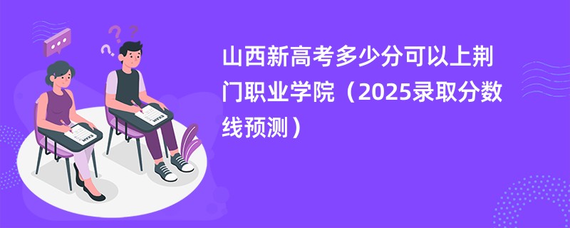 山西新高考多少分可以上荆门职业学院（2025录取分数线预测）
