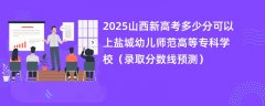 2025山西新高考多少分可以上盐城幼儿师范高等专科学校(录取分数线预测)