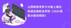 山西新高考多少分能上湖北铁道运输职业学院（2025录取分数线预测）