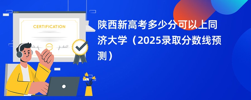 陕西新高考多少分可以上同济大学（2025录取分数线预测）