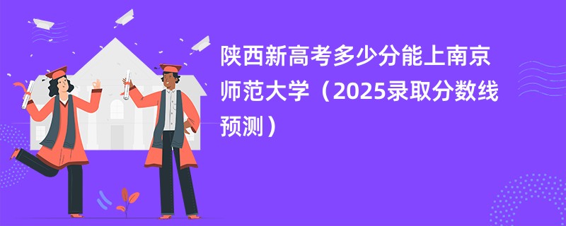 陕西新高考多少分能上南京师范大学（2025录取分数线预测）