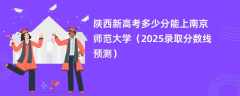 陕西新高考多少分能上南京师范大学（2025录取分数线预测）