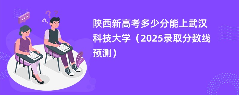 陕西新高考多少分能上武汉科技大学（2025录取分数线预测）