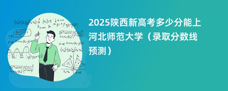 2025陕西新高考多少分能上河北师范大学（录取分数线预测）