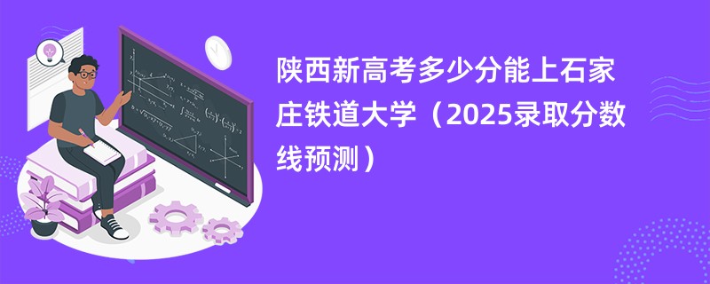 陕西新高考多少分能上石家庄铁道大学(2025录取分数线预测)