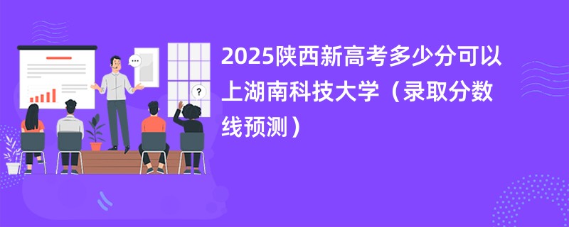 2025陕西新高考多少分可以上湖南科技大学（录取分数线预测）