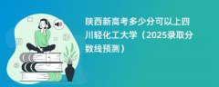 陕西新高考多少分可以上四川轻化工大学（2025录取分数线预测）