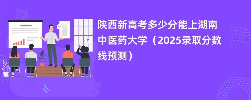 陕西新高考多少分能上湖南中医药大学(2025录取分数线预测)