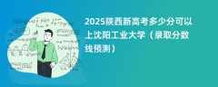2025陕西新高考多少分可以上沈阳工业大学（录取分数线预测）