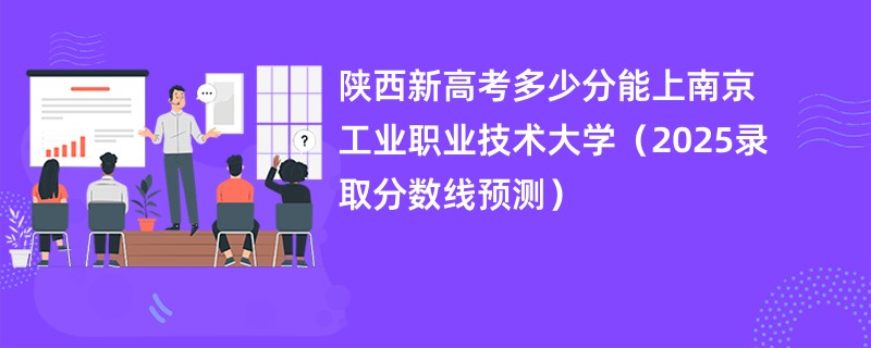 陕西新高考多少分能上南京工业职业技术大学（2025录取分数线预测）