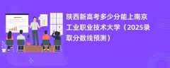 陕西新高考多少分能上南京工业职业技术大学（2025录取分数线预测）