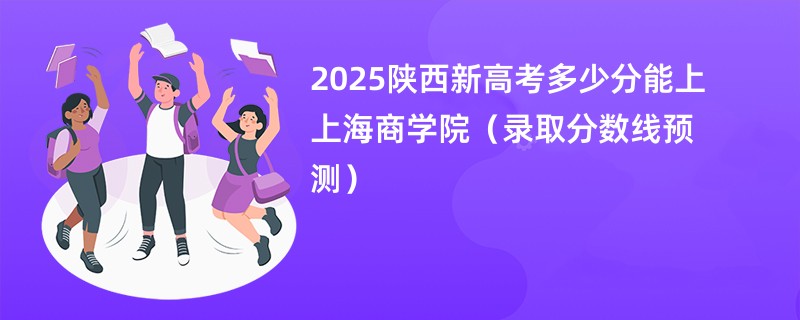 2025陕西新高考多少分能上上海商学院（录取分数线预测）