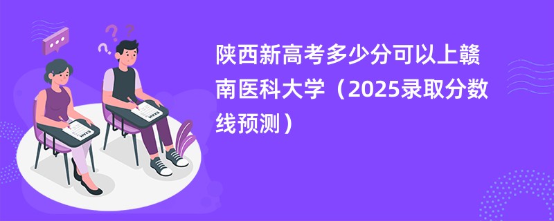 陕西新高考多少分可以上赣南医科大学(2025录取分数线预测)