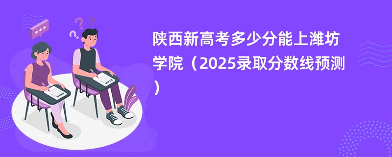 陕西新高考多少分能上潍坊学院(2025录取分数线预测)