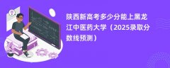 陕西新高考多少分能上黑龙江中医药大学（2025录取分数线预测）