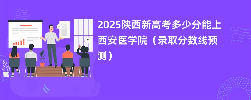 2025陕西新高考多少分能上西安医学院（录取分数线预测）