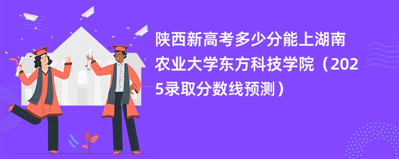 陕西新高考多少分能上湖南农业大学东方科技学院（2025录取分数线预测）