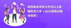陕西新高考多少分可以上新疆财经大学（2025录取分数线预测）