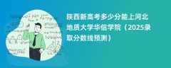 陕西新高考多少分能上河北地质大学华信学院（2025录取分数线预测）