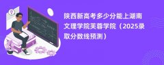 陕西新高考多少分能上湖南文理学院芙蓉学院(2025录取分数线预测)