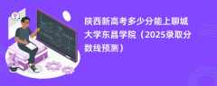 陕西新高考多少分能上聊城大学东昌学院（2025录取分数线预测）
