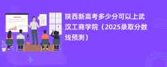 陕西新高考多少分可以上武汉工商学院（2025录取分数线预测）